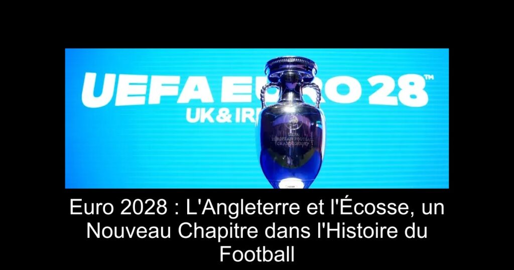 Euro 2028 : L'Angleterre et l'Écosse, un Nouveau Chapitre dans l'Histoire du Football