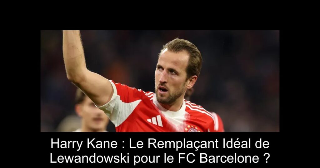 Harry Kane : Le Remplaçant Idéal de Lewandowski pour le FC Barcelone ?