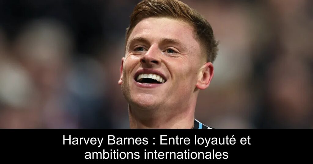 Harvey Barnes : Entre loyauté et ambitions internationales