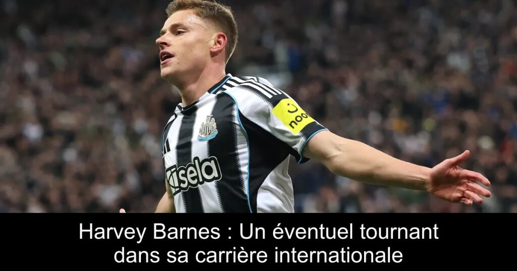 Harvey Barnes : Un éventuel tournant dans sa carrière internationale
