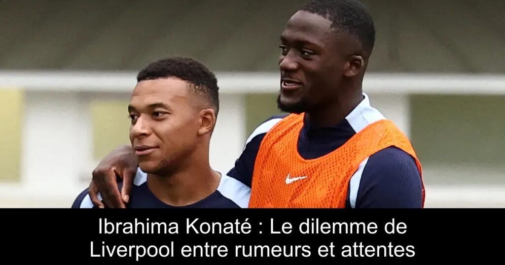 Ibrahima Konaté : Le dilemme de Liverpool entre rumeurs et attentes
