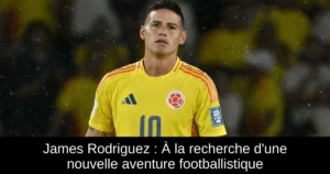 James Rodriguez : À la recherche d'une nouvelle aventure footballistique