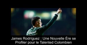 James Rodríguez : Une Nouvelle Ère se Profiler pour le Talented Colombien
