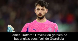 James Trafford : L&rsquo;avenir du gardien de but anglais sous l&rsquo;œil de Guardiola