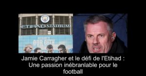 Jamie Carragher et le défi de l'Etihad : Une passion inébranlable pour le football