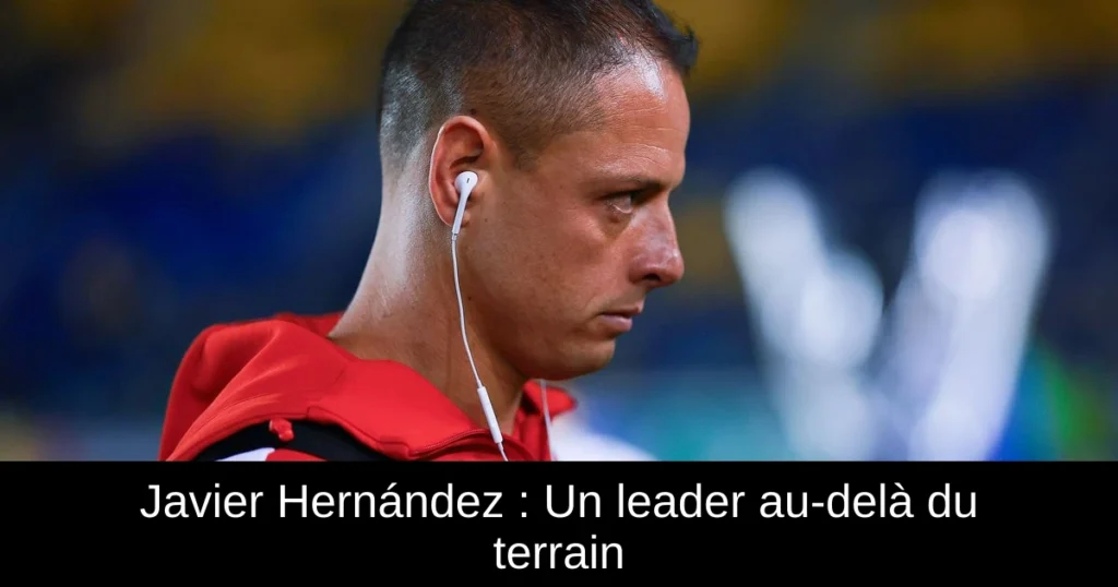 Javier Hernández : Un leader au-delà du terrain