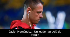 Javier Hernández : Un leader au-delà du terrain