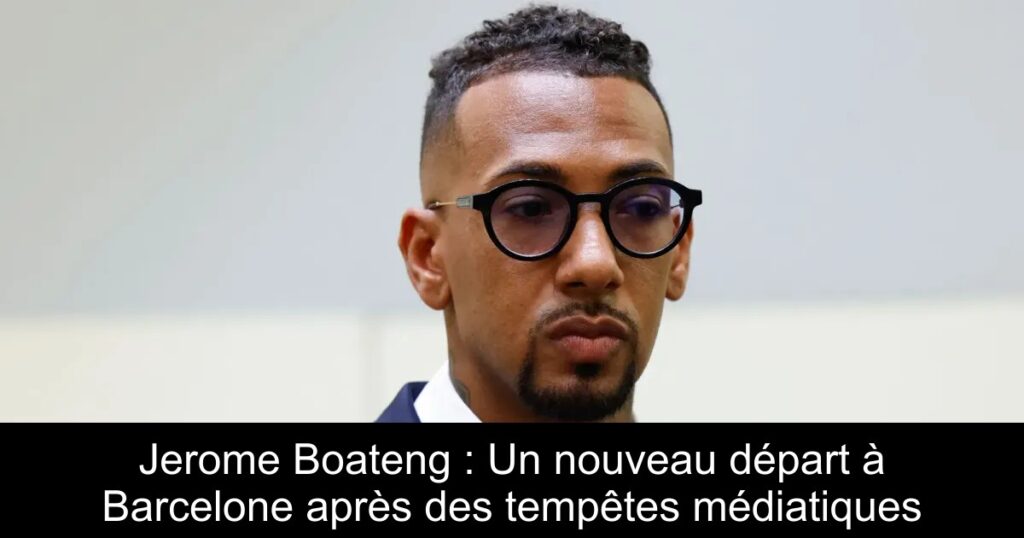 Jerome Boateng : Un nouveau départ à Barcelone après des tempêtes médiatiques