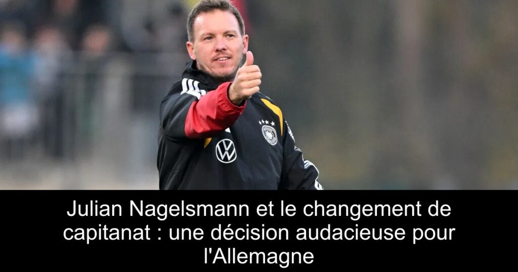 Julian Nagelsmann et le changement de capitanat : une décision audacieuse pour l'Allemagne