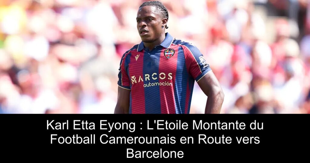 Karl Etta Eyong : L&rsquo;Etoile Montante du Football Camerounais en Route vers Barcelone