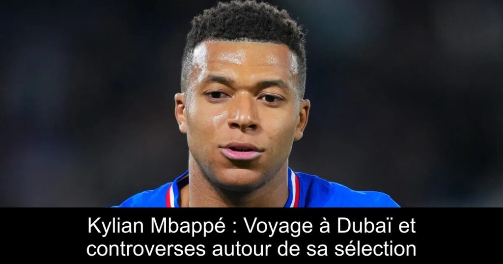 Kylian Mbappé : Voyage à Dubaï et controverses autour de sa sélection