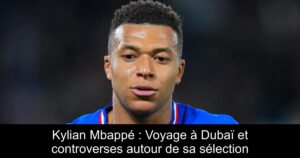 Kylian Mbappé : Voyage à Dubaï et controverses autour de sa sélection