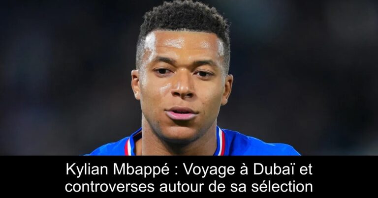 Kylian Mbappé : Voyage à Dubaï et controverses autour de sa sélection