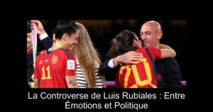 La Controverse de Luis Rubiales : Entre Émotions et Politique