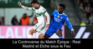 La Controverse du Match Épique : Real Madrid et Elche sous le Feu