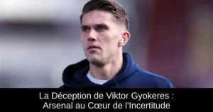 La Déception de Viktor Gyokeres : Arsenal au Cœur de l'Incertitude