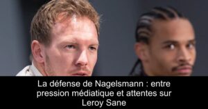 La défense de Nagelsmann : entre pression médiatique et attentes sur Leroy Sane