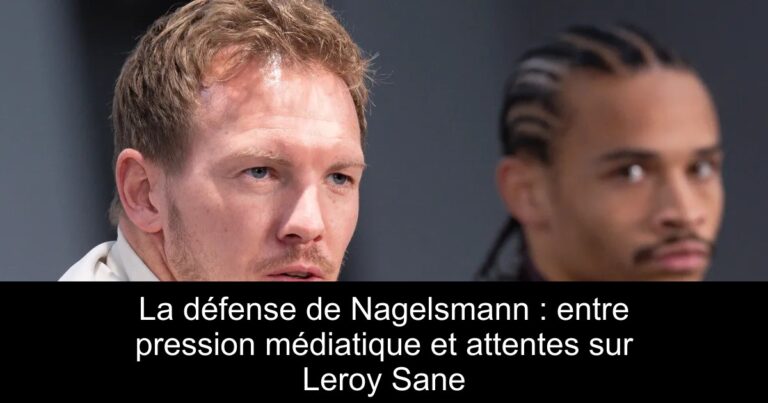 La défense de Nagelsmann : entre pression médiatique et attentes sur Leroy Sane
