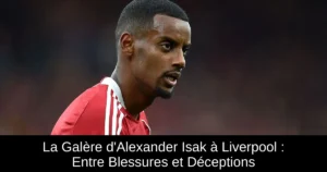 La Galère d&rsquo;Alexander Isak à Liverpool : Entre Blessures et Déceptions