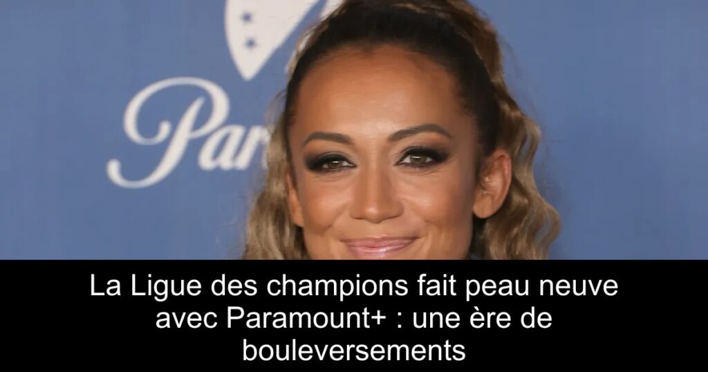 La Ligue des champions fait peau neuve avec Paramount+ : une ère de bouleversements