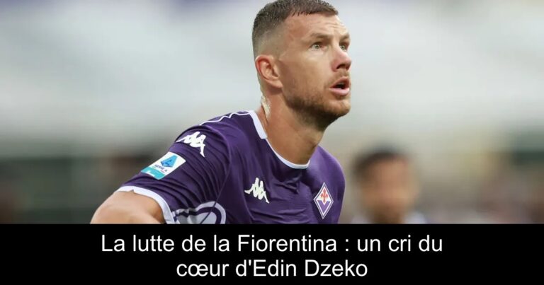 La lutte de la Fiorentina : un cri du cœur d'Edin Dzeko
