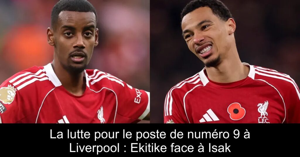 La lutte pour le poste de numéro 9 à Liverpool : Ekitike face à Isak