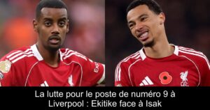 La lutte pour le poste de numéro 9 à Liverpool : Ekitike face à Isak