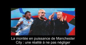 La montée en puissance de Manchester City : une réalité à ne pas négliger