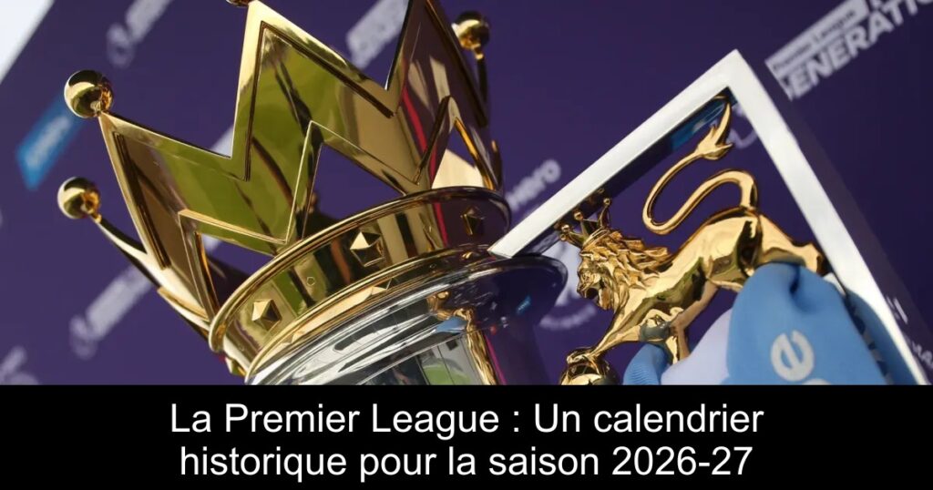 La Premier League : Un calendrier historique pour la saison 2026-27