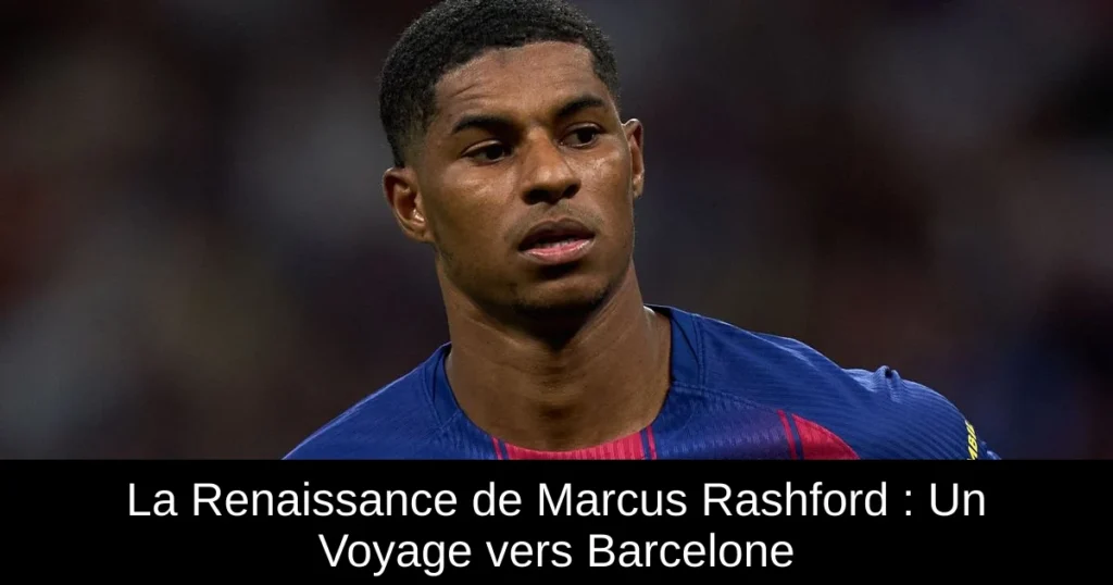 La Renaissance de Marcus Rashford : Un Voyage vers Barcelone