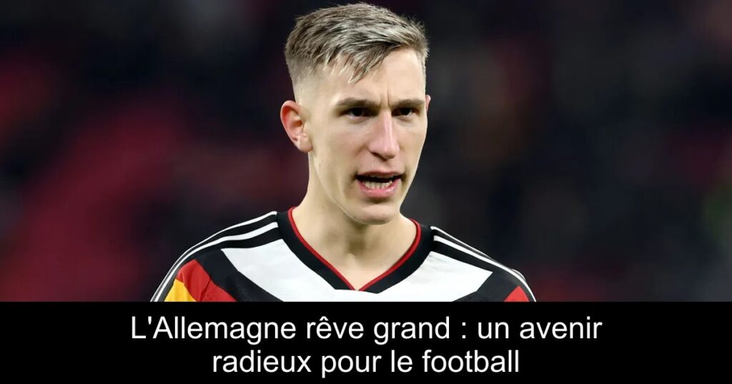L'Allemagne rêve grand : un avenir radieux pour le football