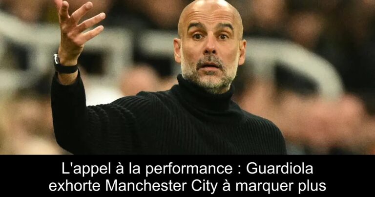 L'appel à la performance : Guardiola exhorte Manchester City à marquer plus