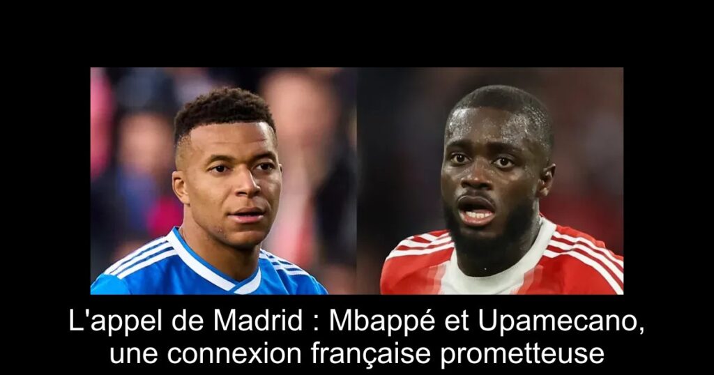 L'appel de Madrid : Mbappé et Upamecano, une connexion française prometteuse