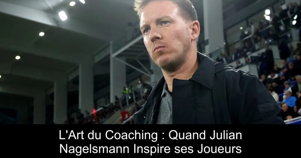 L'Art du Coaching : Quand Julian Nagelsmann Inspire ses Joueurs