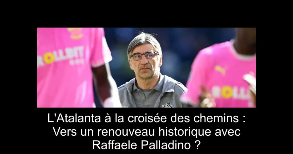 L&rsquo;Atalanta à la croisée des chemins : Vers un renouveau historique avec Raffaele Palladino ?