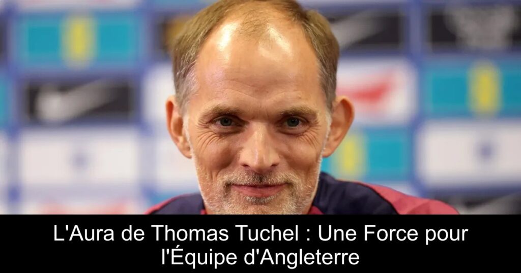 L'Aura de Thomas Tuchel : Une Force pour l'Équipe d'Angleterre