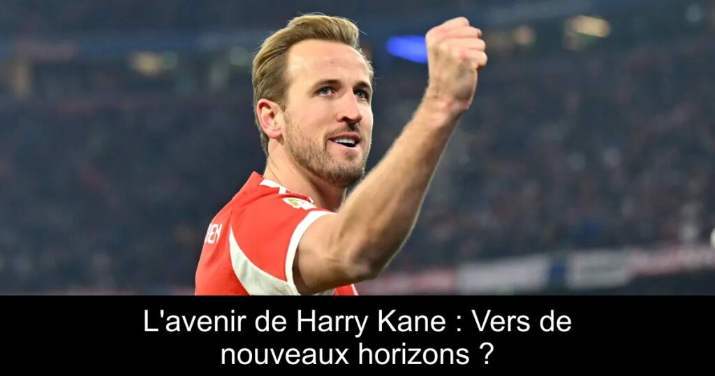 L'avenir de Harry Kane : Vers de nouveaux horizons ?