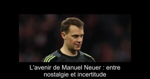 L'avenir de Manuel Neuer : entre nostalgie et incertitude