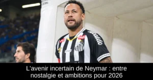L'avenir incertain de Neymar : entre nostalgie et ambitions pour 2026