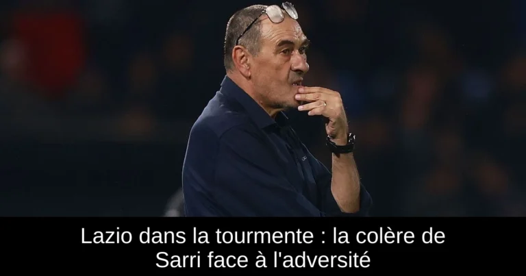 Lazio dans la tourmente : la colère de Sarri face à l'adversité