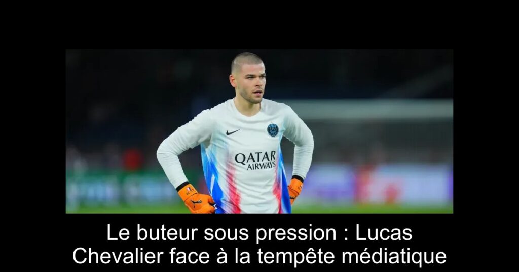 Le buteur sous pression : Lucas Chevalier face à la tempête médiatique