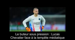 Le buteur sous pression : Lucas Chevalier face à la tempête médiatique