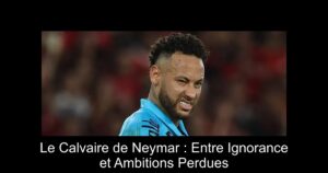 Le Calvaire de Neymar : Entre Ignorance et Ambitions Perdues