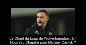 Le Chant du Loup de Wolverhampton : Un Nouveau Chapitre pour Michael Carrick ?