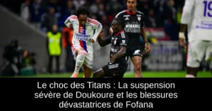 Le choc des Titans : La suspension sévère de Doukoure et les blessures dévastatrices de Fofana