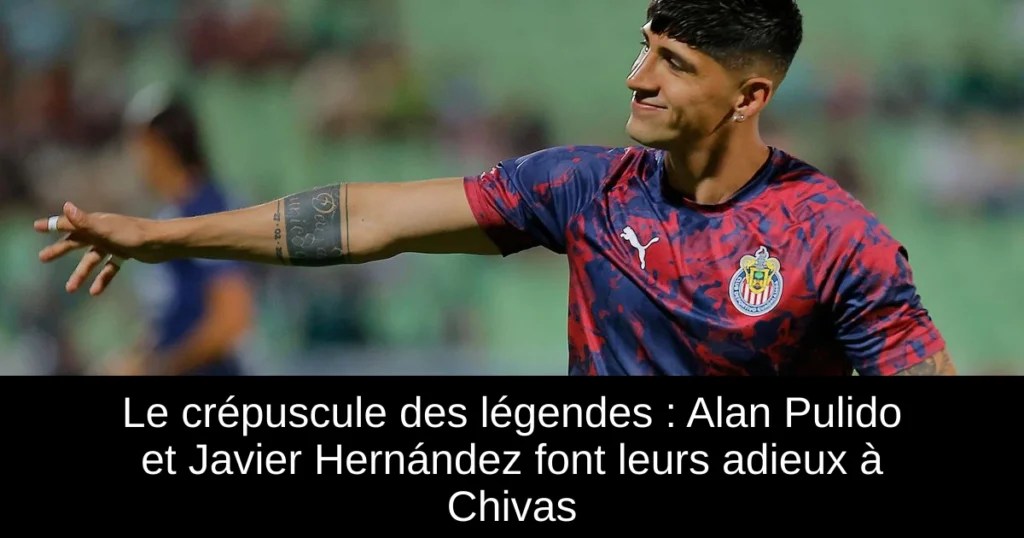 Le crépuscule des légendes : Alan Pulido et Javier Hernández font leurs adieux à Chivas