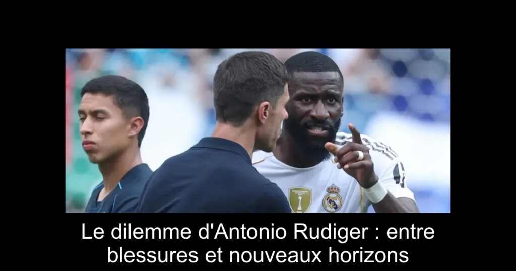 Le dilemme d'Antonio Rudiger : entre blessures et nouveaux horizons