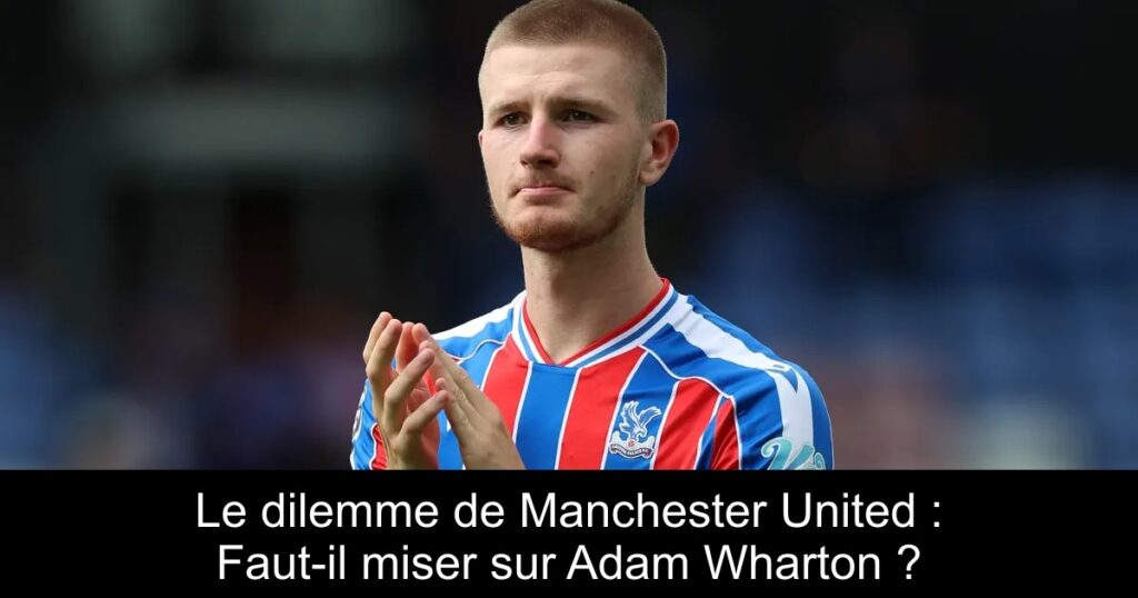 Le dilemme de Manchester United : Faut-il miser sur Adam Wharton ?