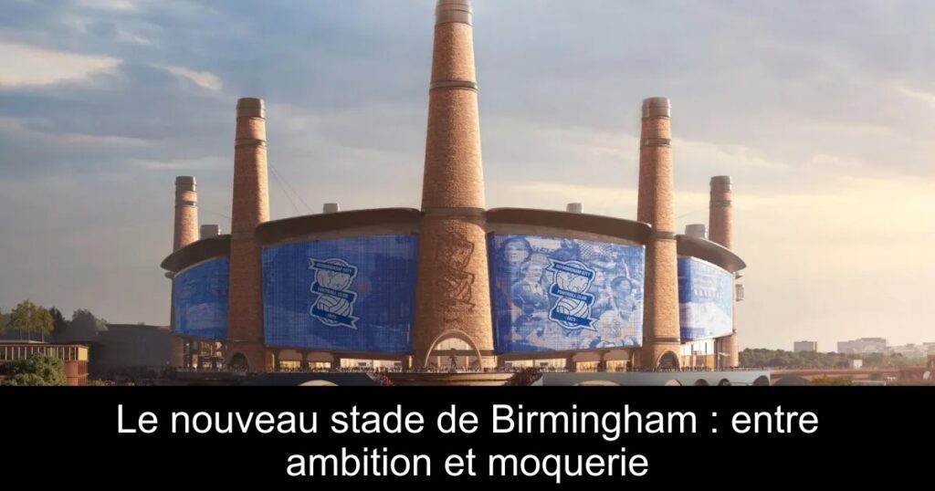 Le nouveau stade de Birmingham : entre ambition et moquerie