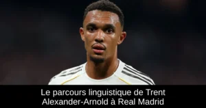 Le parcours linguistique de Trent Alexander-Arnold à Real Madrid